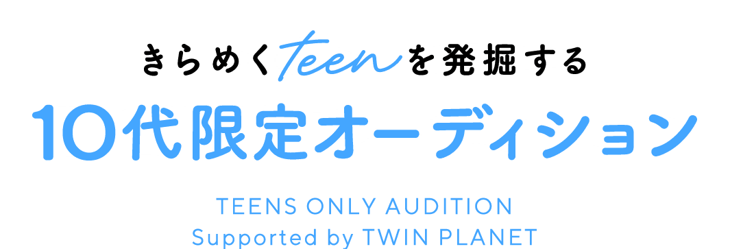 きらめくteenを発掘する10代オーディション TEENS ONLY AUDITION Supported by TWIN PLANET